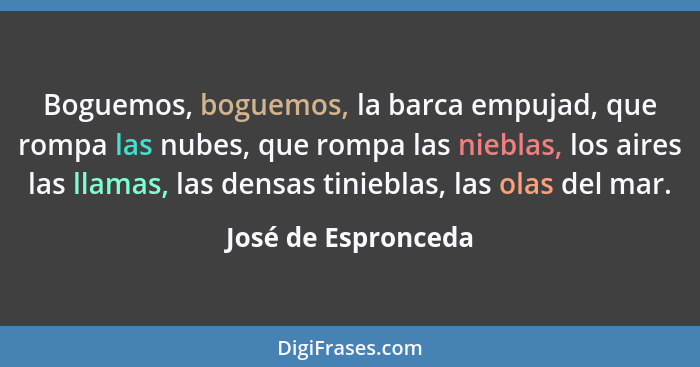 Boguemos, boguemos, la barca empujad, que rompa las nubes, que rompa las nieblas, los aires las llamas, las densas tinieblas, las... - José de Espronceda