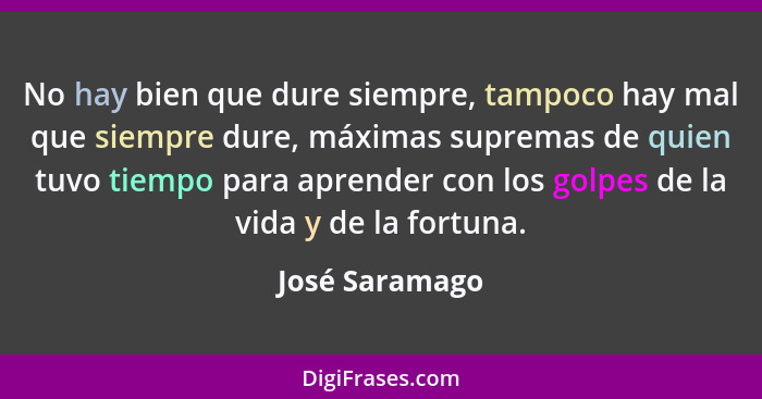 No hay bien que dure siempre, tampoco hay mal que siempre dure, máximas supremas de quien tuvo tiempo para aprender con los golpes de... - José Saramago