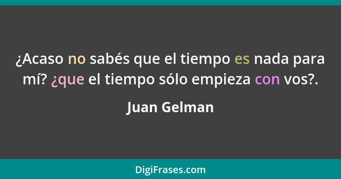 ¿Acaso no sabés que el tiempo es nada para mí? ¿que el tiempo sólo empieza con vos?.... - Juan Gelman