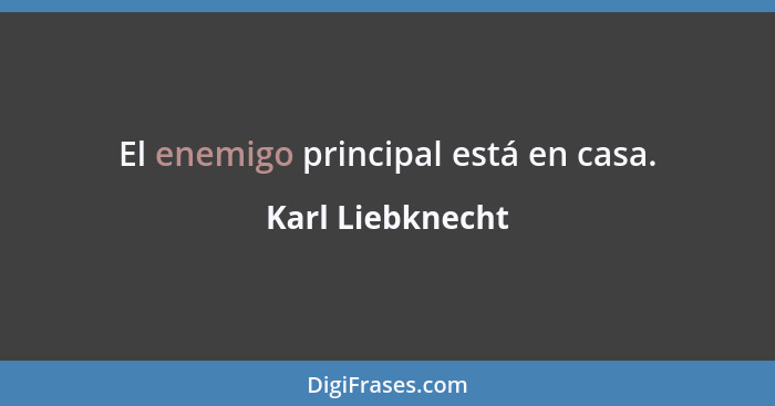 El enemigo principal está en casa.... - Karl Liebknecht