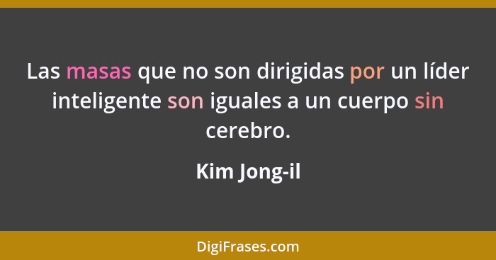 Las masas que no son dirigidas por un líder inteligente son iguales a un cuerpo sin cerebro.... - Kim Jong-il