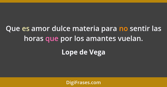 Que es amor dulce materia para no sentir las horas que por los amantes vuelan.... - Lope de Vega