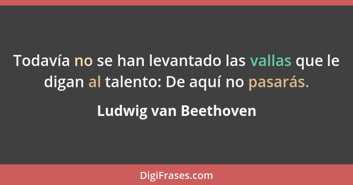 Todavía no se han levantado las vallas que le digan al talento: De aquí no pasarás.... - Ludwig van Beethoven