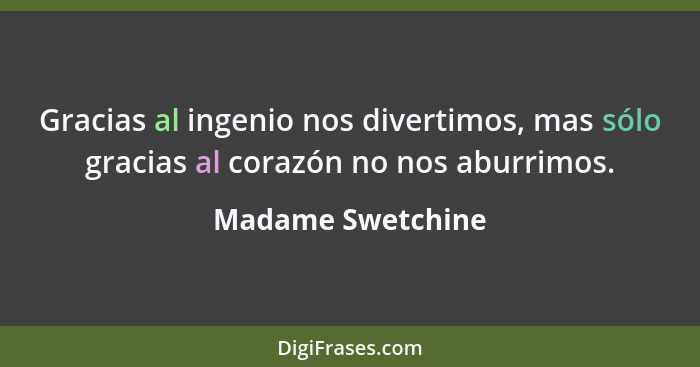 Gracias al ingenio nos divertimos, mas sólo gracias al corazón no nos aburrimos.... - Madame Swetchine