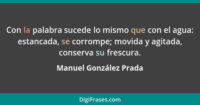 Con la palabra sucede lo mismo que con el agua: estancada, se corrompe; movida y agitada, conserva su frescura.... - Manuel González Prada