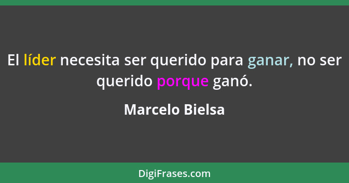 El líder necesita ser querido para ganar, no ser querido porque ganó.... - Marcelo Bielsa