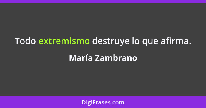 Todo extremismo destruye lo que afirma.... - María Zambrano