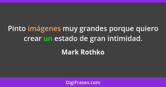 Pinto imágenes muy grandes porque quiero crear un estado de gran intimidad.... - Mark Rothko