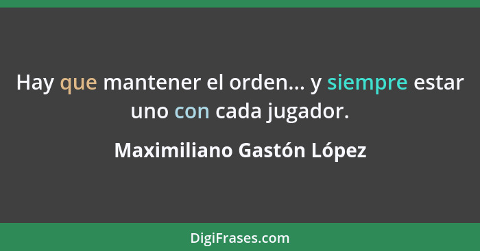 Hay que mantener el orden... y siempre estar uno con cada jugador.... - Maximiliano Gastón López
