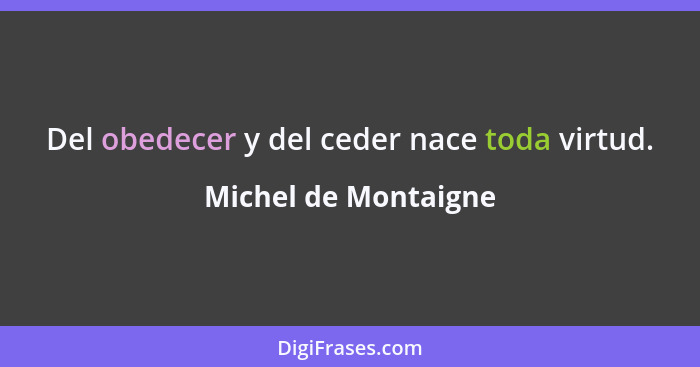 Del obedecer y del ceder nace toda virtud.... - Michel de Montaigne