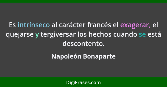 Es intrínseco al carácter francés el exagerar, el quejarse y tergiversar los hechos cuando se está descontento.... - Napoleón Bonaparte