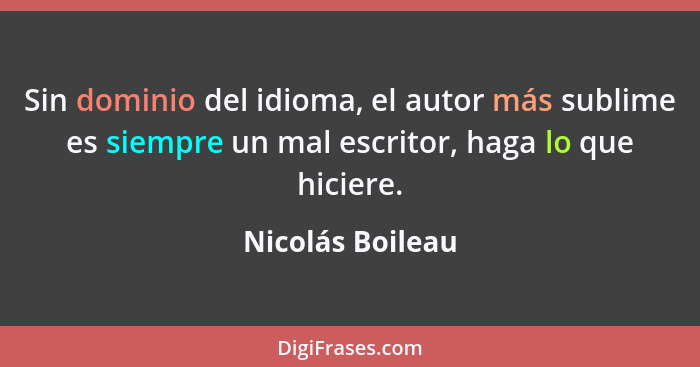 Sin dominio del idioma, el autor más sublime es siempre un mal escritor, haga lo que hiciere.... - Nicolás Boileau