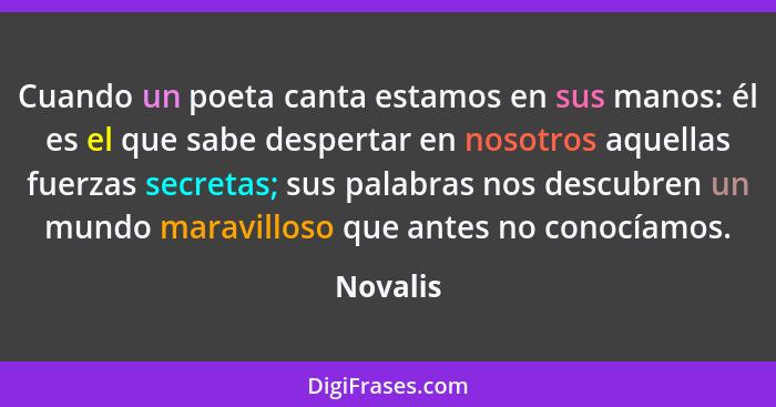 Cuando un poeta canta estamos en sus manos: él es el que sabe despertar en nosotros aquellas fuerzas secretas; sus palabras nos descubren un... - Novalis