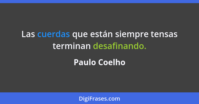 Las cuerdas que están siempre tensas terminan desafinando.... - Paulo Coelho