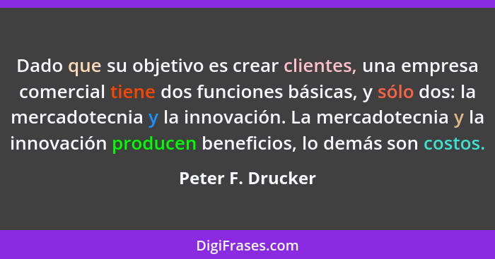 Dado que su objetivo es crear clientes, una empresa comercial tiene dos funciones básicas, y sólo dos: la mercadotecnia y la innova... - Peter F. Drucker
