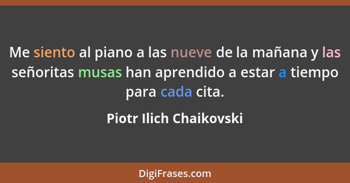 Me siento al piano a las nueve de la mañana y las señoritas musas han aprendido a estar a tiempo para cada cita.... - Piotr Ilich Chaikovski
