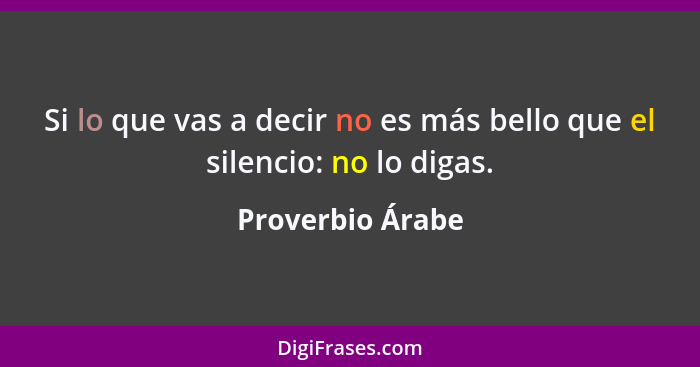 Si lo que vas a decir no es más bello que el silencio: no lo digas.... - Proverbio Árabe
