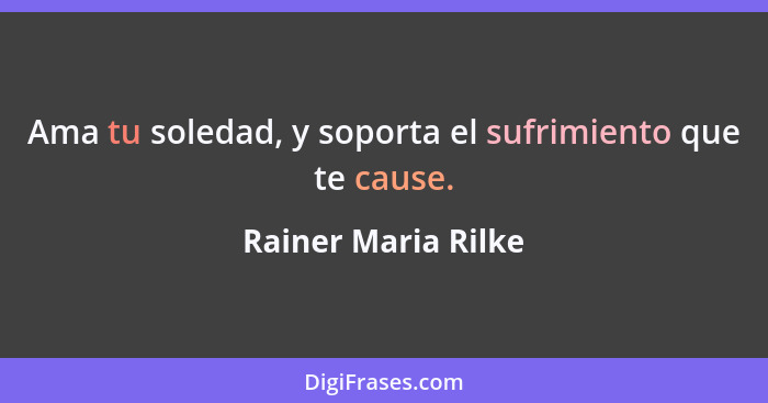 Ama tu soledad, y soporta el sufrimiento que te cause.... - Rainer Maria Rilke
