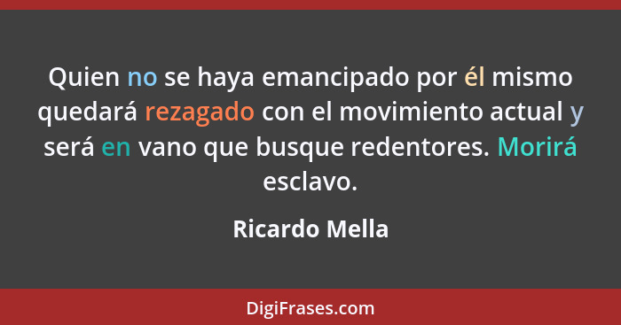 Quien no se haya emancipado por él mismo quedará rezagado con el movimiento actual y será en vano que busque redentores. Morirá esclav... - Ricardo Mella