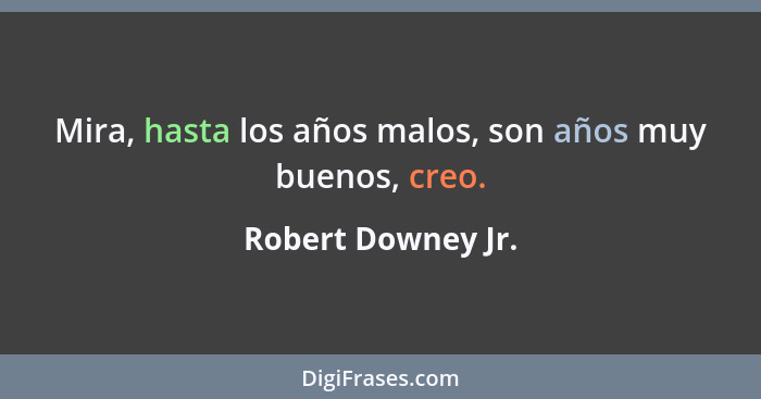 Mira, hasta los años malos, son años muy buenos, creo.... - Robert Downey Jr.