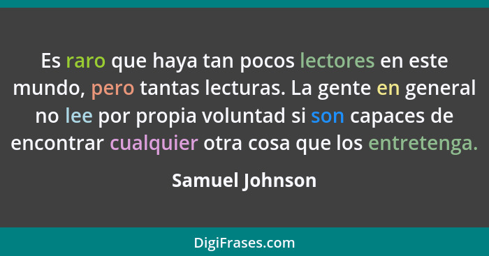 Es raro que haya tan pocos lectores en este mundo, pero tantas lecturas. La gente en general no lee por propia voluntad si son capace... - Samuel Johnson