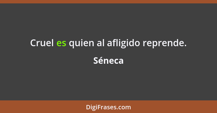 Cruel es quien al afligido reprende.... - Séneca