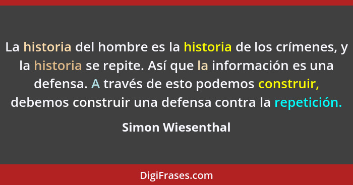 La historia del hombre es la historia de los crímenes, y la historia se repite. Así que la información es una defensa. A través de... - Simon Wiesenthal