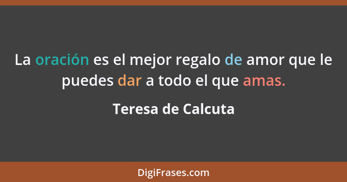 La oración es el mejor regalo de amor que le puedes dar a todo el que amas.... - Teresa de Calcuta