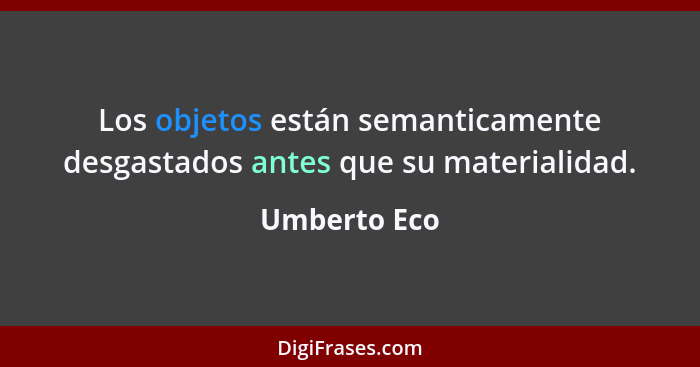 Los objetos están semanticamente desgastados antes que su materialidad.... - Umberto Eco