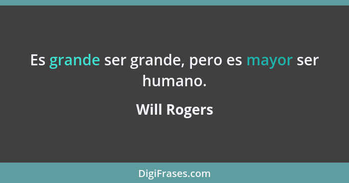 Es grande ser grande, pero es mayor ser humano.... - Will Rogers