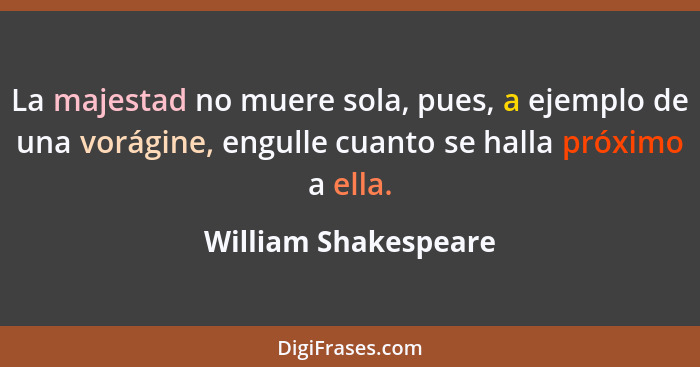 La majestad no muere sola, pues, a ejemplo de una vorágine, engulle cuanto se halla próximo a ella.... - William Shakespeare