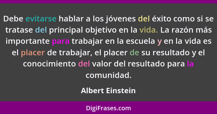 Debe evitarse hablar a los jóvenes del éxito como si se tratase del principal objetivo en la vida. La razón más importante para trab... - Albert Einstein