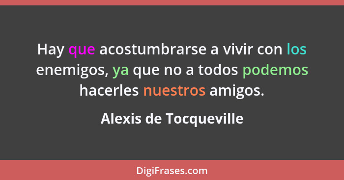 Hay que acostumbrarse a vivir con los enemigos, ya que no a todos podemos hacerles nuestros amigos.... - Alexis de Tocqueville