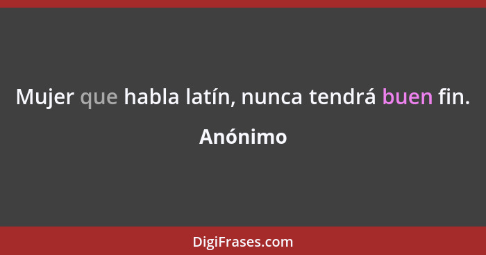 Mujer que habla latín, nunca tendrá buen fin.... - Anónimo