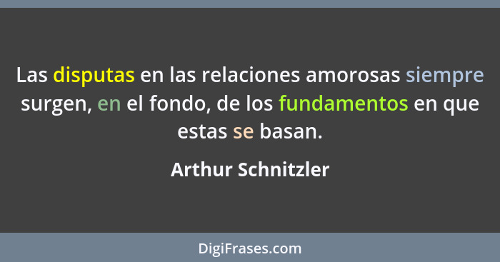 Las disputas en las relaciones amorosas siempre surgen, en el fondo, de los fundamentos en que estas se basan.... - Arthur Schnitzler