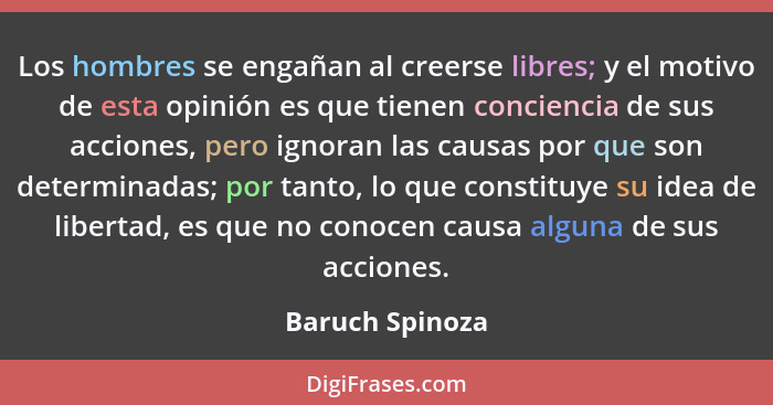 Los hombres se engañan al creerse libres; y el motivo de esta opinión es que tienen conciencia de sus acciones, pero ignoran las caus... - Baruch Spinoza