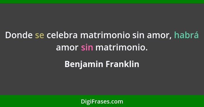 Donde se celebra matrimonio sin amor, habrá amor sin matrimonio.... - Benjamin Franklin