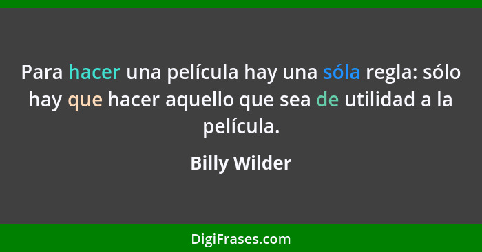 Para hacer una película hay una sóla regla: sólo hay que hacer aquello que sea de utilidad a la película.... - Billy Wilder