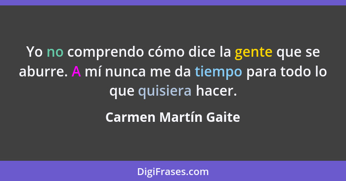 Yo no comprendo cómo dice la gente que se aburre. A mí nunca me da tiempo para todo lo que quisiera hacer.... - Carmen Martín Gaite