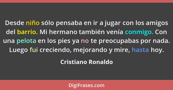 Desde niño sólo pensaba en ir a jugar con los amigos del barrio. Mi hermano también venía conmigo. Con una pelota en los pies ya n... - Cristiano Ronaldo