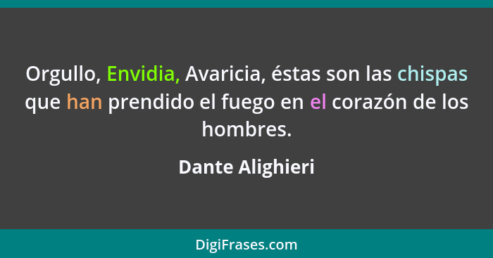 Orgullo, Envidia, Avaricia, éstas son las chispas que han prendido el fuego en el corazón de los hombres.... - Dante Alighieri