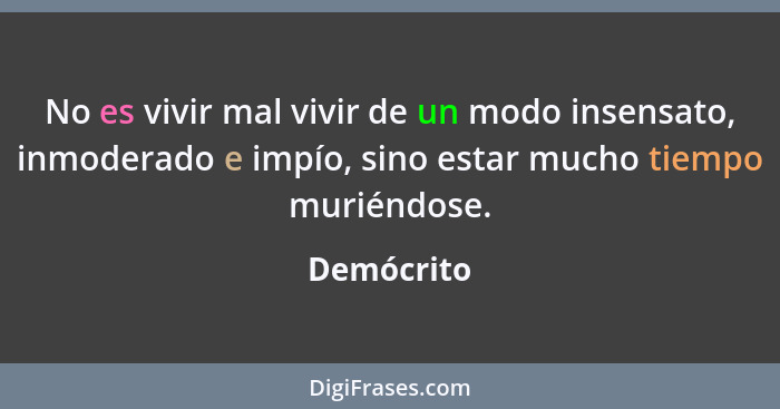 No es vivir mal vivir de un modo insensato, inmoderado e impío, sino estar mucho tiempo muriéndose.... - Demócrito