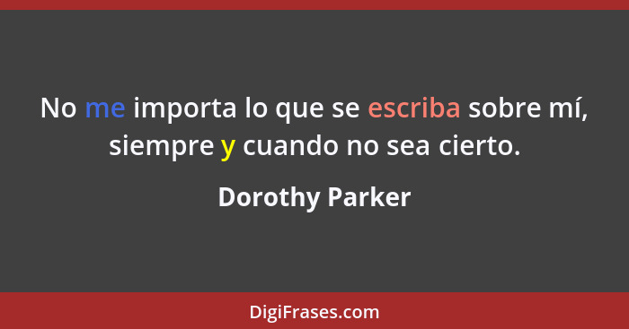 No me importa lo que se escriba sobre mí, siempre y cuando no sea cierto.... - Dorothy Parker