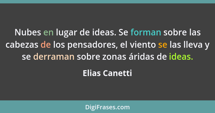 Nubes en lugar de ideas. Se forman sobre las cabezas de los pensadores, el viento se las lleva y se derraman sobre zonas áridas de ide... - Elias Canetti