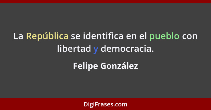 La República se identifica en el pueblo con libertad y democracia.... - Felipe González