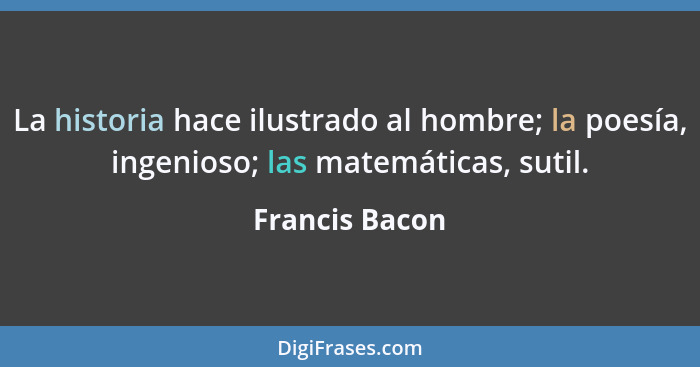 La historia hace ilustrado al hombre; la poesía, ingenioso; las matemáticas, sutil.... - Francis Bacon