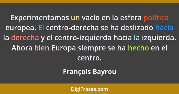 Experimentamos un vacío en la esfera política europea. El centro-derecha se ha deslizado hacia la derecha y el centro-izquierda haci... - François Bayrou