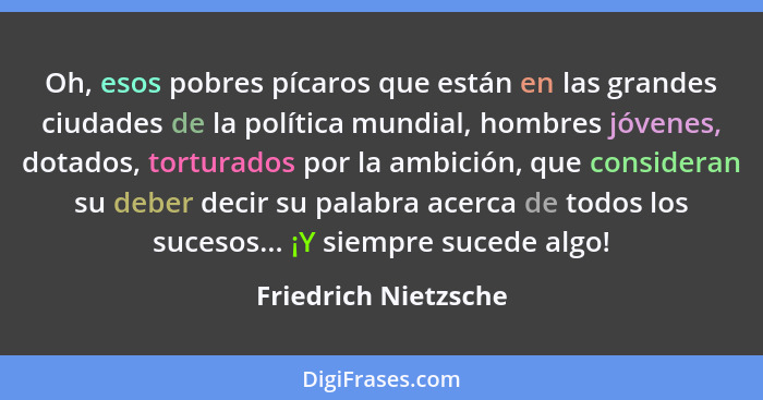 Oh, esos pobres pícaros que están en las grandes ciudades de la política mundial, hombres jóvenes, dotados, torturados por la am... - Friedrich Nietzsche