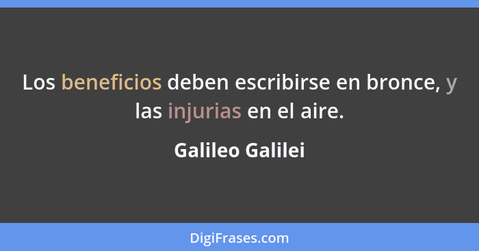 Los beneficios deben escribirse en bronce, y las injurias en el aire.... - Galileo Galilei