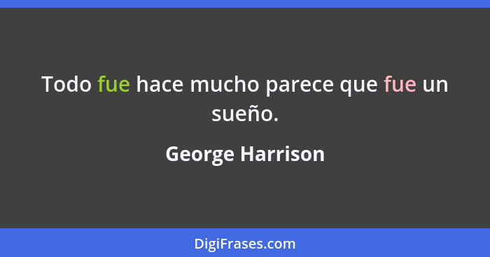 Todo fue hace mucho parece que fue un sueño.... - George Harrison